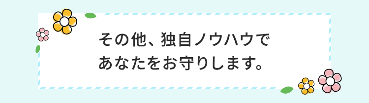 その他、独自ノウハウであなたをお守りします