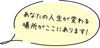 あなたの人生が変わる場所がここにあります！