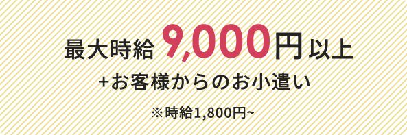 最大時給9,000円以上 +お客様からのお小遣い ※時給1,800円~