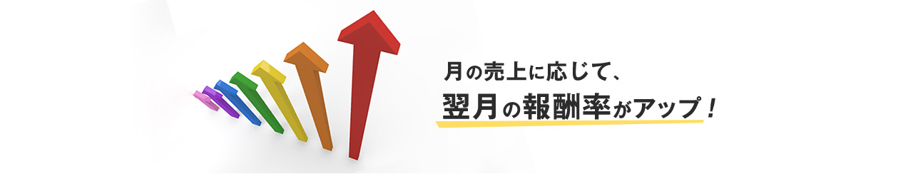 月の売上に応じて、翌月の報酬率がアップ！