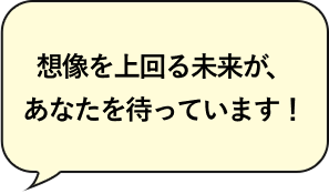 想像を上回る未来が、あなたを待っています！