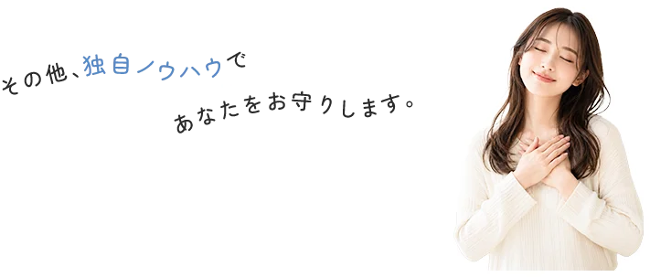 その他、独自ノウハウであなたをお守りします。