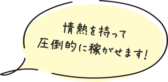 情熱を持って圧倒的に稼がせます！