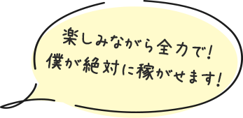 楽しみながら全力で！僕が絶対に稼がせます！