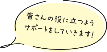 皆さんの役に立つようサポートをしていきます！